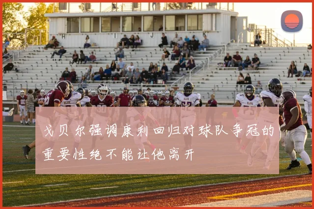 戈贝尔强调康利回归对球队争冠的重要性绝不能让他离开