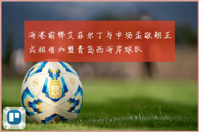 海港前锋艾菲尔丁与中场孟敬朝正式租借加盟青岛西海岸球队