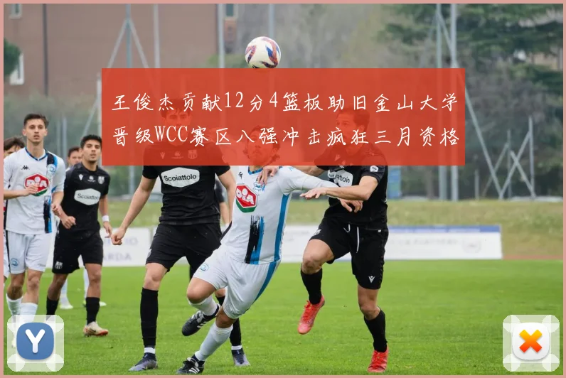 王俊杰贡献12分4篮板助旧金山大学晋级WCC赛区八强冲击疯狂三月资格