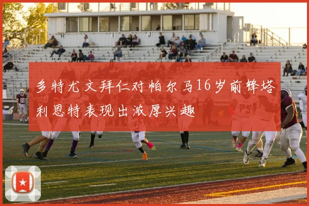 多特尤文拜仁对帕尔马16岁前锋塔利恩特表现出浓厚兴趣