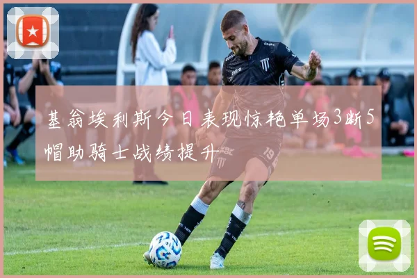 基翁埃利斯今日表现惊艳单场3断5帽助骑士战绩提升