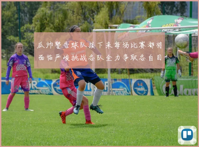 瓜帅警告球队接下来每场比赛都将面临严峻挑战各队全力争取各自目标