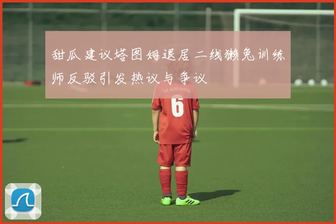 甜瓜建议塔图姆退居二线獭兔训练师反驳引发热议与争议