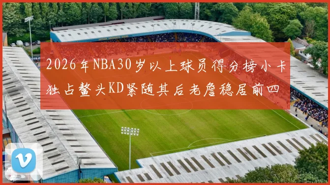 2026年NBA30岁以上球员得分榜小卡独占鳌头KD紧随其后老詹稳居前四