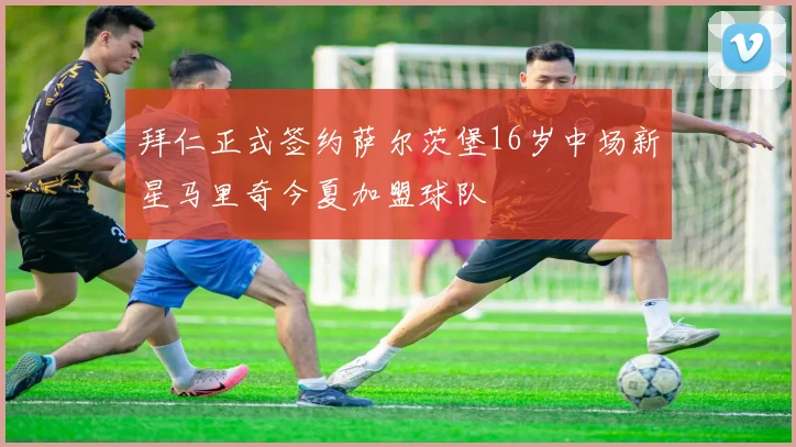 拜仁正式签约萨尔茨堡16岁中场新星马里奇今夏加盟球队