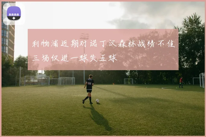 利物浦近期对诺丁汉森林战绩不佳三场仅进一球失五球