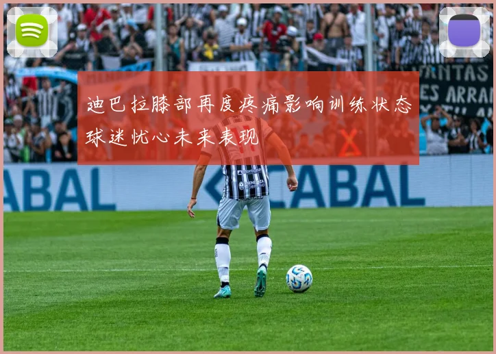 迪巴拉膝部再度疼痛影响训练状态球迷忧心未来表现
