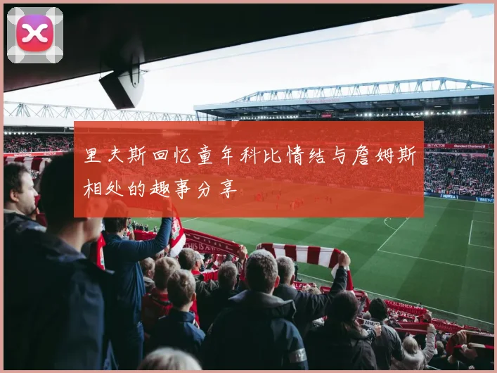 里夫斯回忆童年科比情结与詹姆斯相处的趣事分享