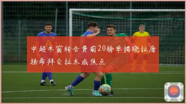 中超冬窗转会费前20榜单揭晓拉唐杨希拜合拉木成焦点