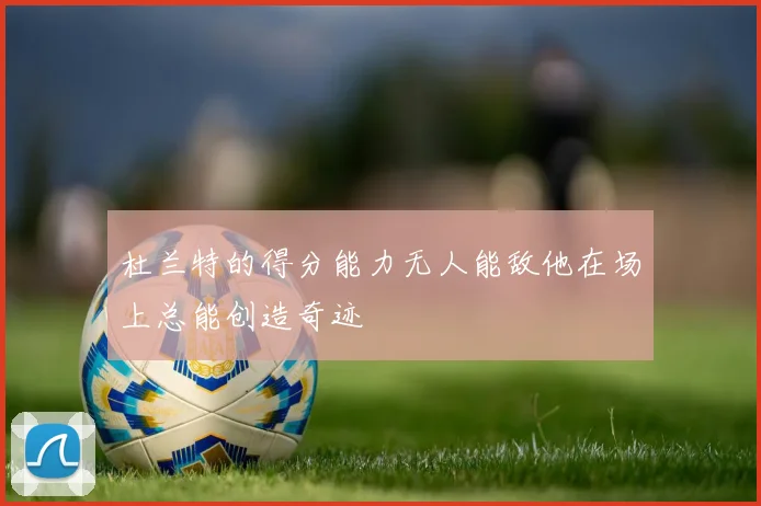 杜兰特的得分能力无人能敌他在场上总能创造奇迹