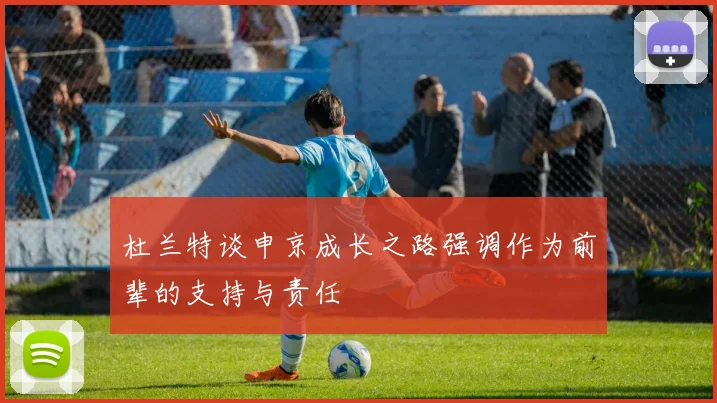 杜兰特谈申京成长之路强调作为前辈的支持与责任