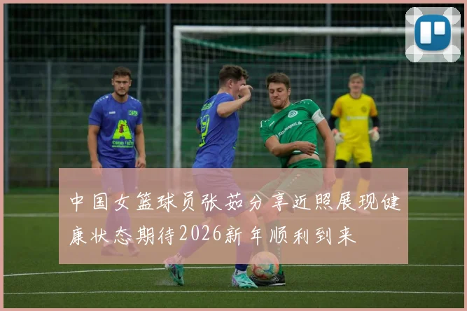 中国女篮球员张茹分享近照展现健康状态期待2026新年顺利到来