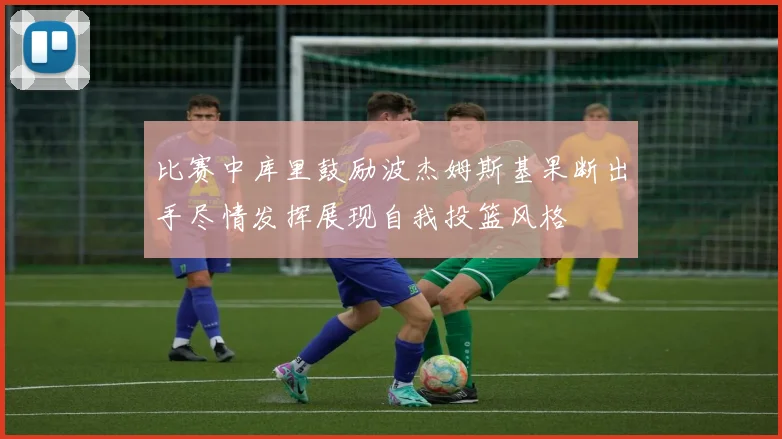 比赛中库里鼓励波杰姆斯基果断出手尽情发挥展现自我投篮风格