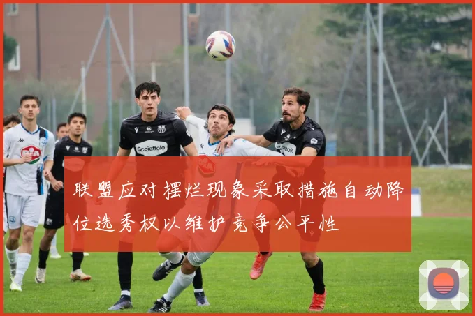 联盟应对摆烂现象采取措施自动降位选秀权以维护竞争公平性