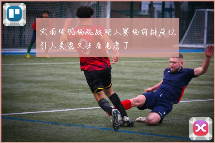 宋雨琦现场观战湖人赛场前排座位引人羡慕又去看老詹了
