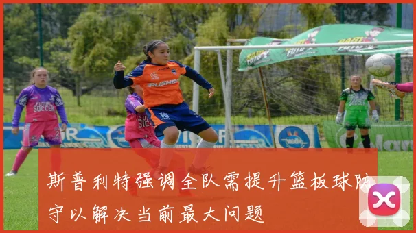 斯普利特强调全队需提升篮板球防守以解决当前最大问题