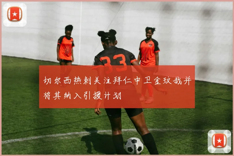 切尔西热刺关注拜仁中卫金玟哉并将其纳入引援计划