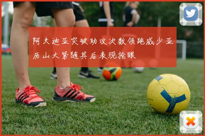 阿夫迪亚突破助攻次数领跑威少亚历山大紧随其后表现抢眼