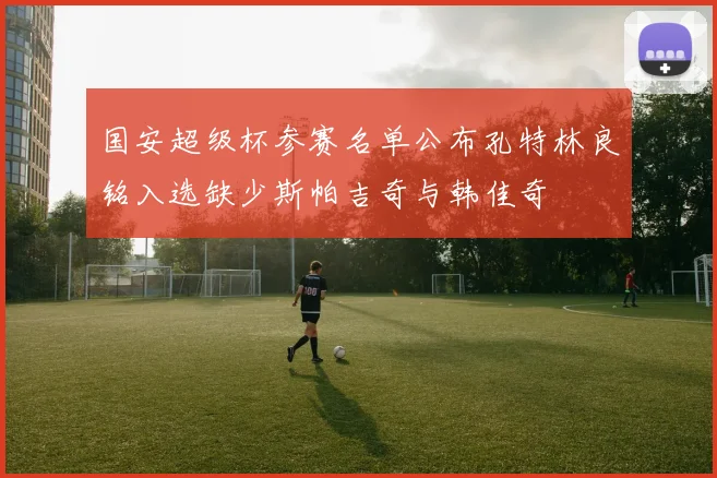 国安超级杯参赛名单公布孔特林良铭入选缺少斯帕吉奇与韩佳奇