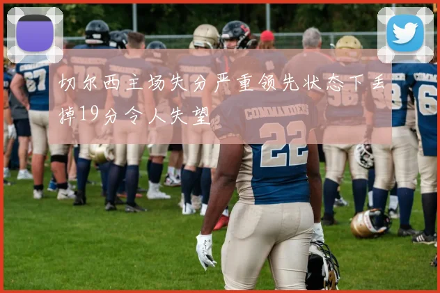 切尔西主场失分严重领先状态下丢掉19分令人失望