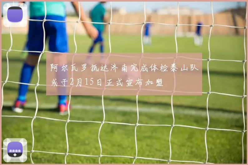 阿尔瓦罗抵达济南完成体检泰山队或于2月15日正式宣布加盟