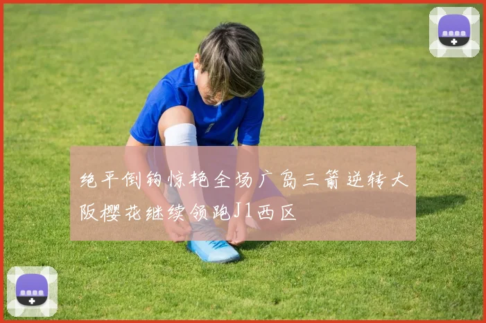 绝平倒钩惊艳全场广岛三箭逆转大阪樱花继续领跑J1西区