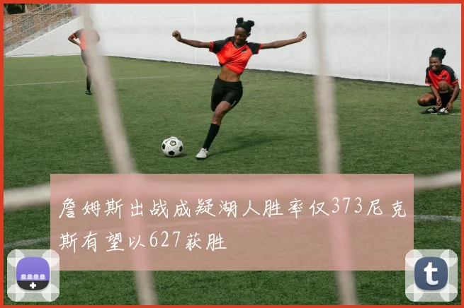 詹姆斯出战成疑湖人胜率仅373尼克斯有望以627获胜