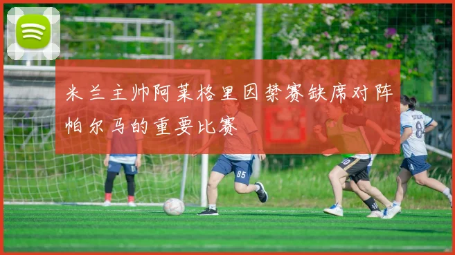 米兰主帅阿莱格里因禁赛缺席对阵帕尔马的重要比赛