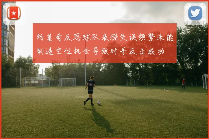 约基奇反思球队表现失误频繁未能制造空位机会导致对手反击成功