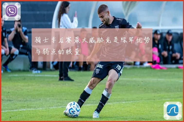 骑士季后赛最大威胁竟是绿军优势与弱点的较量