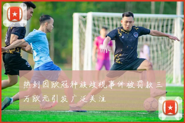 热刺因欧冠种族歧视事件被罚款三万欧元引发广泛关注